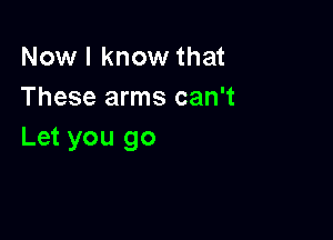 Now I know that
These arms can't

Let you go