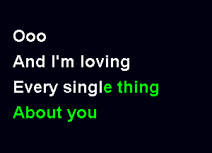 000
And I'm loving

Every single thing
About you