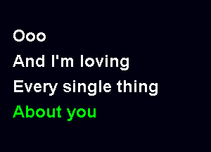 000
And I'm loving

Every single thing
About you