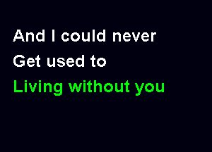 And I could never
Get used to

Living without you