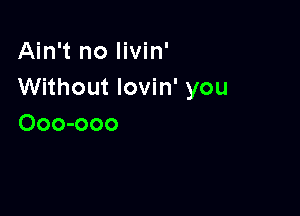 Ain't no livin'
Without lovin' you

Ooo-ooo