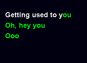 Getting used to you
Oh, hey you

000