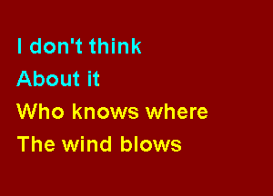 I don't think
About it

Who knows where
The wind blows