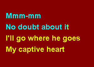 Mmm-mm
No doubt about it

I'll go where he goes
My captive heart