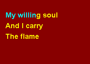 My willing soul
And I carry

The flame