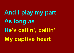 And I play my part
As long as

He's callin', callin'
My captive heart