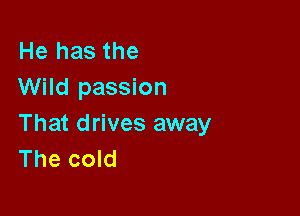 He has the
Wild passion

That drives away
The cold
