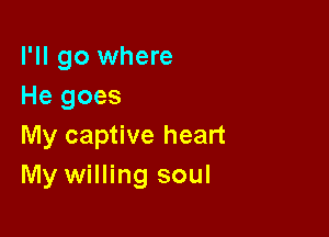 I'll go where
He goes

My captive heart
My willing soul