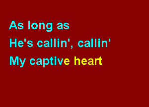 As long as
He's callin', callin'

My captive heart