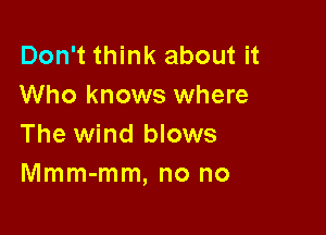 Don't think about it
Who knows where

The wind blows
Mmm-mm, no no