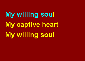 My willing soul
My captive heart

My willing soul