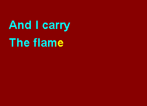 And I carry
The flame
