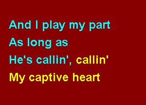 And I play my part
As long as

He's callin', callin'
My captive heart