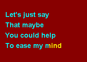 Let's just say
That maybe

You could help
To ease my mind