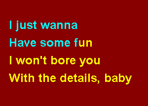 I just wanna
Have some fun

I won't bore you
With the details, baby