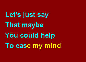 Let's just say
That maybe

You could help
To ease my mind