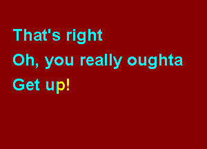 Thafs ght
Oh, you really oughta

Get up!