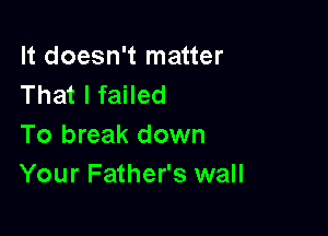 It doesn't matter
That I failed

To break down
Your Father's wall