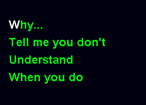 Why...
Tell me you don't

Understand
When you do