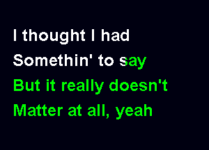 lthought I had
Somethin' to say

But it really doesn't
Matter at all, yeah