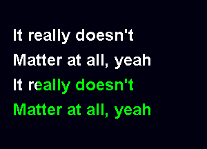 It really doesn't
Matter at all, yeah

It really doesn't
Matter at all, yeah