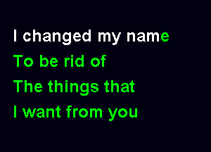 I changed my name
To be rid of

The things that
I want from you