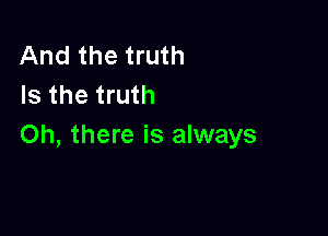 And the truth
Is the truth

Oh, there is always