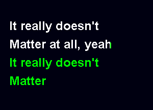 It really doesn't
Matter at all, yeah

It really doesn't
Matter