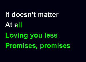 It doesn't matter
At all

Loving you less
Promises, promises