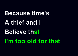 Because time's
A thief and I

Believe that
I'm too old for that