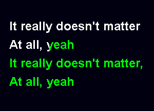 It really doesn't matter
At all, yeah

It really doesn't matter,
At all, yeah