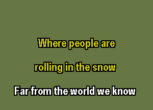 Where people are

rolling in the snow

Far from the world we know