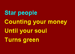 Star people
Counting your money

Un lyoursoul
Turns green