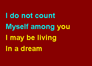 I do not count
Myself among you

I may be living
In a dream