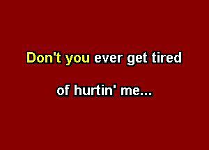 Don't you ever get tired

of hurtin' me...
