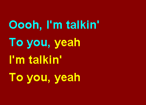 Oooh, I'm talkin'
To you, yeah

I'm talkin'
To you, yeah