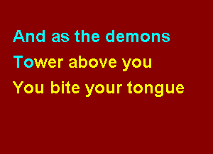 And as the demons
Tower above you

You bite your tongue