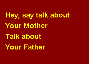 Hey, say talk about
Your Mother

Talk about
Your Father