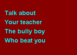 Talk about
Your teacher

The bully boy
Who beat you