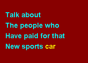 Talk about
The people who

Have paid for that
New sports car