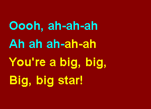 Oooh, ah-ah-ah
Ah ah ah-ah-ah

You're a big, big,
Big, big star!