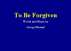 To Be F orgiven

Worda and Muuc by

George Michael