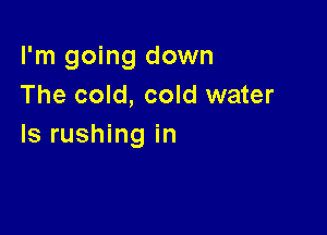 I'm going down
The cold, cold water

Is rushing in