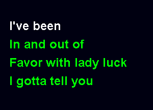 I've been
In and out of

Favor with lady luck
I gotta tell you