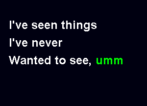 I've seen things
I've never

Wanted to see, umm