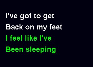 I've got to get
Back on my feet

I feel like I've
Been sleeping