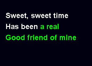 Sweet, sweet time
Has been a real

Good friend of mine