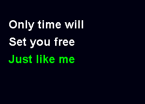 Only time will
Set you free

Just like me