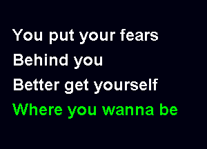 You put your fears
Behind you

Better get yourself
Where you wanna be