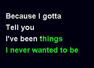 Because I gotta
Tell you

I've been things
I never wanted to be
